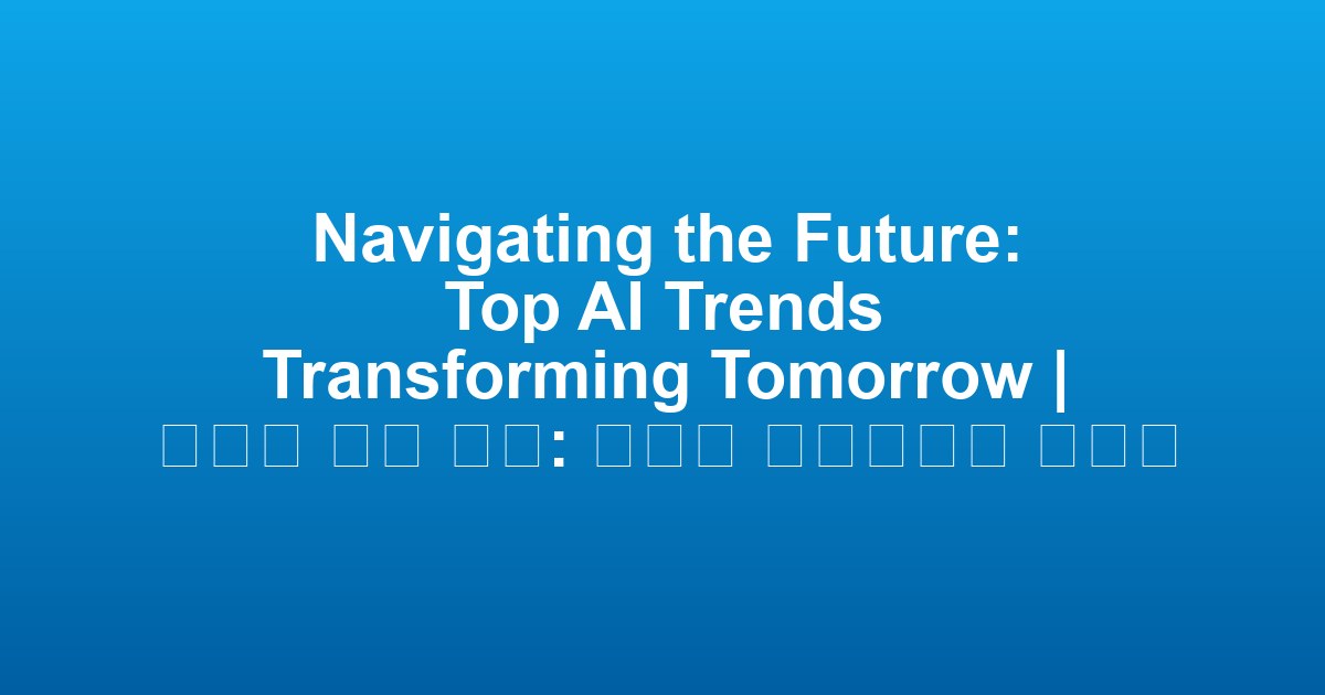 Navigating the Future: Top AI Trends Transforming Tomorrow | 미래를 향한 항해: 내일을 변화시키는 최고의 AI 추세