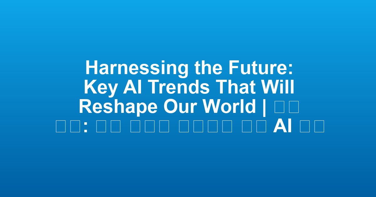 Harnessing the Future: Key AI Trends That Will Reshape Our World | 미래 장악: 우리 세계를 변형시킬 주요 AI 추세