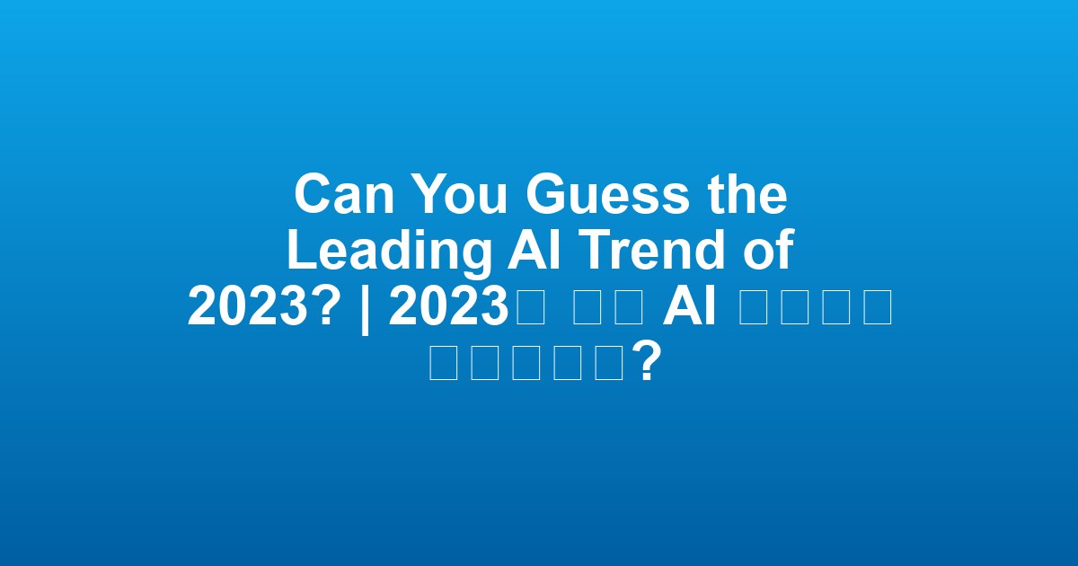 Can You Guess the Leading AI Trend of 2023? | 2023년 주요 AI 트렌드는 무엇일까요?