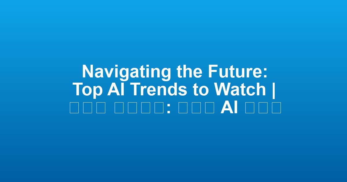 Navigating the Future: Top AI Trends to Watch | 미래를 탐색하다: 주목할 AI 트렌드