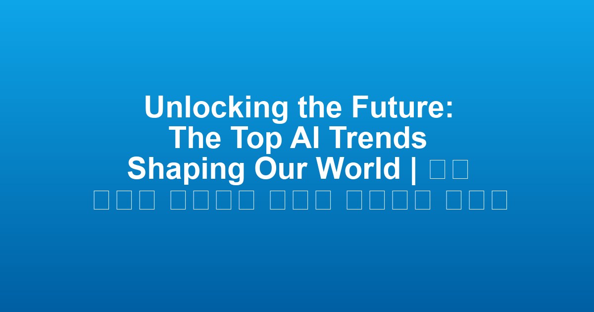 Unlocking the Future: The Top AI Trends Shaping Our World | 우리 세계를 형성하는 최고의 인공지능 트렌드