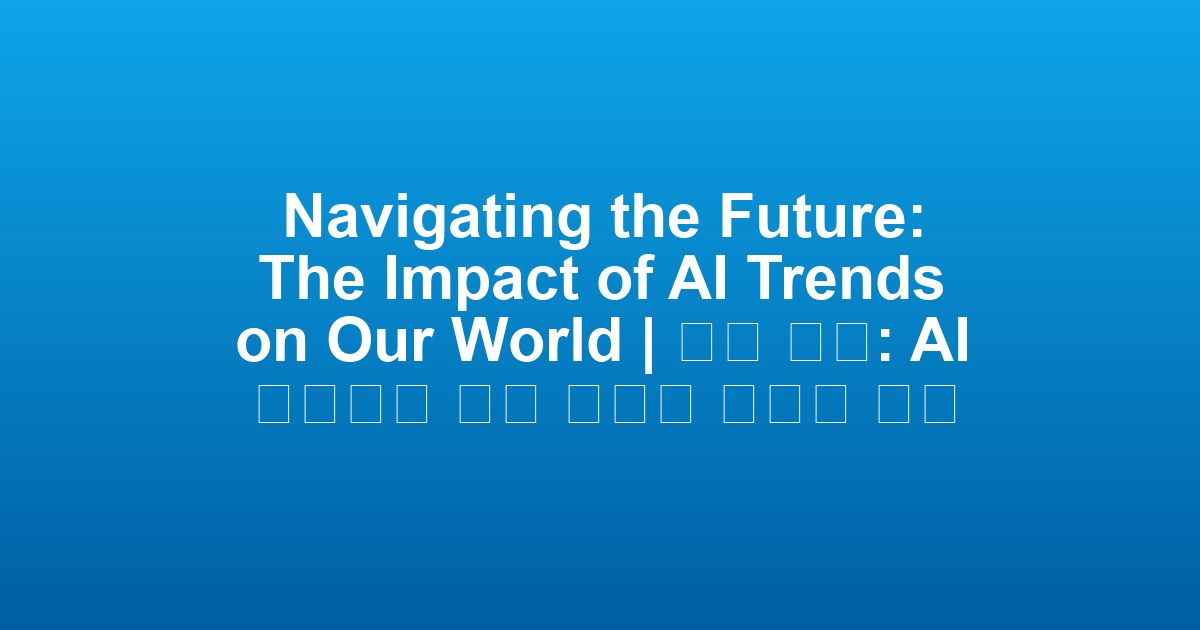 Navigating the Future: The Impact of AI Trends on Our World | 미래 탐색: AI 트렌드가 우리 세계에 끼치는 영향