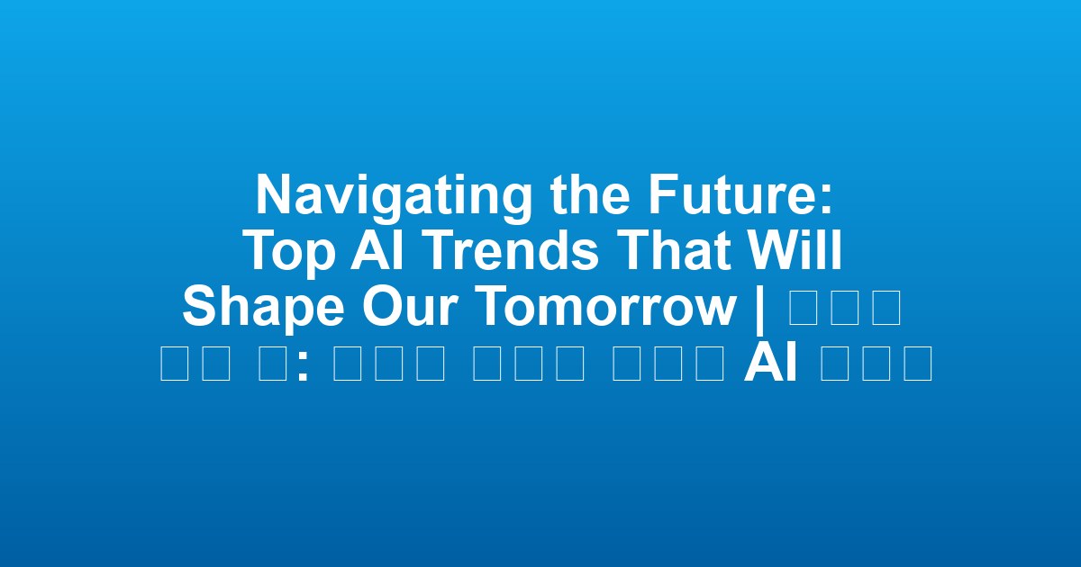 Navigating the Future: Top AI Trends That Will Shape Our Tomorrow | 미래를 여는 길: 내일을 모양을 결정할 AI 트렌드
