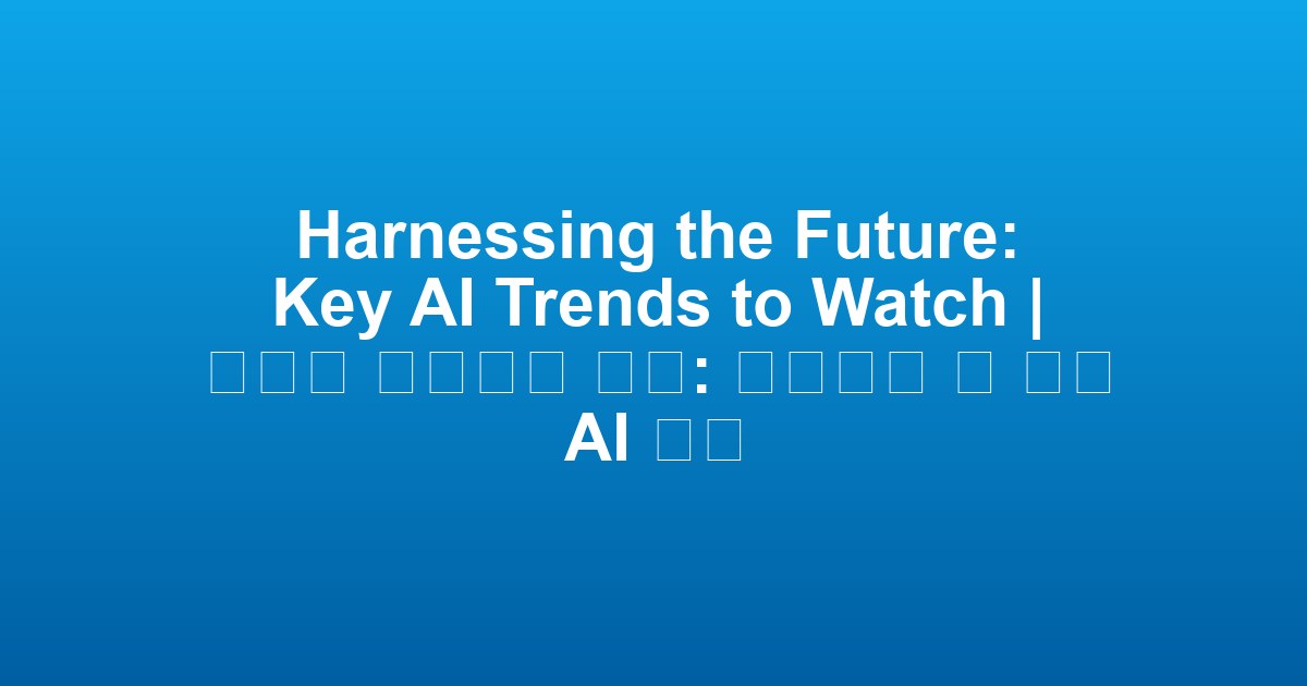 Harnessing the Future: Key AI Trends to Watch | 미래를 활용하는 방법: 주목해야 할 주요 AI 추세
