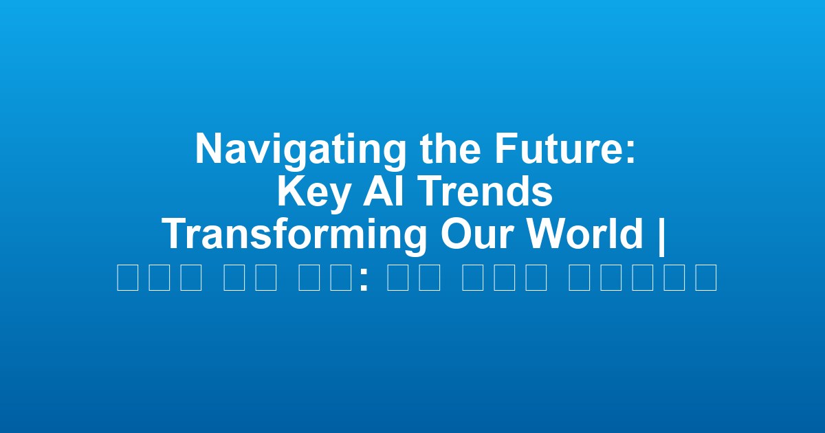 Navigating the Future: Key AI Trends Transforming Our World | 미래를 여는 열쇠: 우리 세계를 변화시키는 주요 AI 트렌드